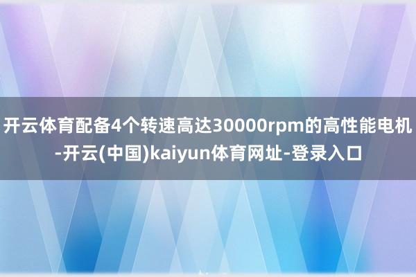 开云体育配备4个转速高达30000rpm的高性能电机-开云(中国)kaiyun体育网址-登录入口