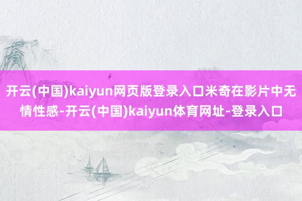 开云(中国)kaiyun网页版登录入口米奇在影片中无情性感-开云(中国)kaiyun体育网址-登录入口