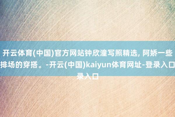 开云体育(中国)官方网站钟欣潼写照精选, 阿娇一些排场的穿搭。-开云(中国)kaiyun体育网址-登录入口