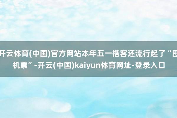 开云体育(中国)官方网站本年五一搭客还流行起了“囤机票”-开云(中国)kaiyun体育网址-登录入口