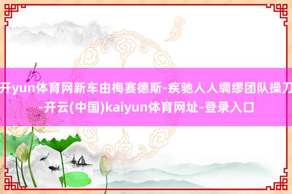 开yun体育网新车由梅赛德斯-疾驰人人绸缪团队操刀-开云(中国)kaiyun体育网址-登录入口