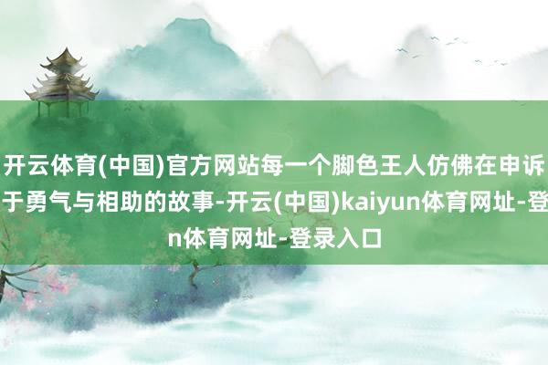 开云体育(中国)官方网站每一个脚色王人仿佛在申诉一个对于勇气与相助的故事-开云(中国)kaiyun体育网址-登录入口