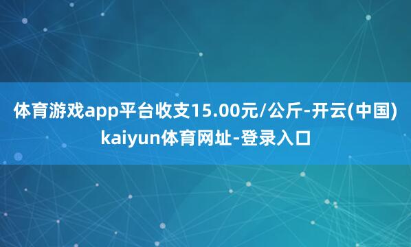 体育游戏app平台收支15.00元/公斤-开云(中国)kaiyun体育网址-登录入口