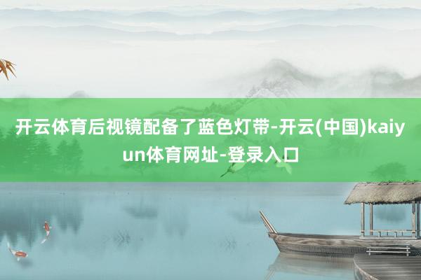 开云体育后视镜配备了蓝色灯带-开云(中国)kaiyun体育网址-登录入口