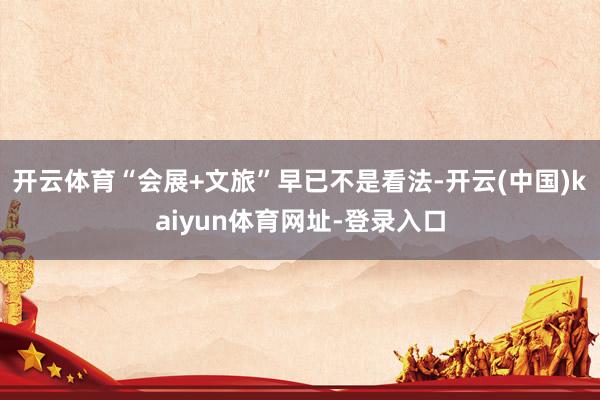 开云体育“会展+文旅”早已不是看法-开云(中国)kaiyun体育网址-登录入口