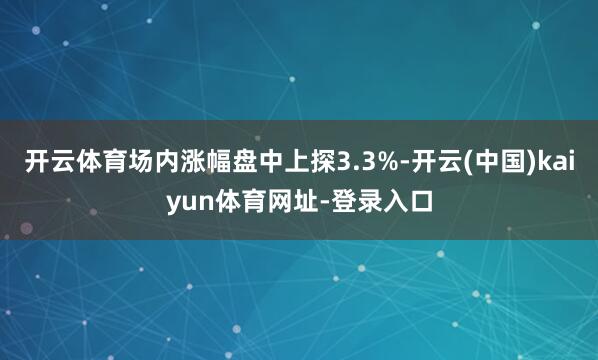 开云体育场内涨幅盘中上探3.3%-开云(中国)kaiyun体育网址-登录入口