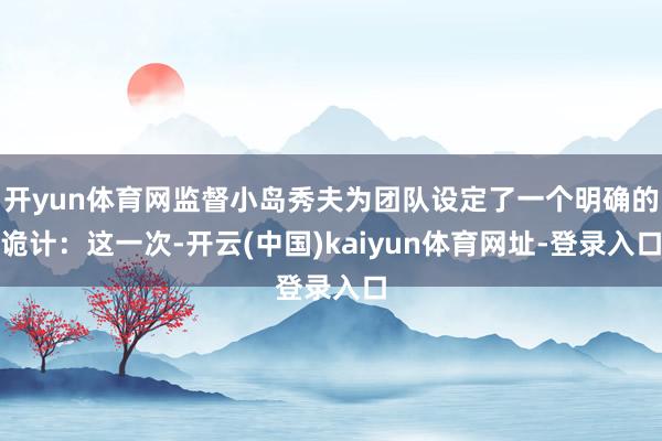 开yun体育网监督小岛秀夫为团队设定了一个明确的诡计:这一次-开云(中国)kaiyun体育网址-登录入口
