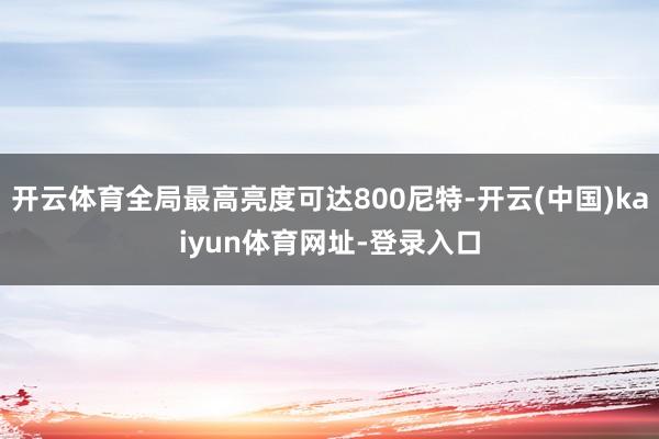 开云体育全局最高亮度可达800尼特-开云(中国)kaiyun体育网址-登录入口