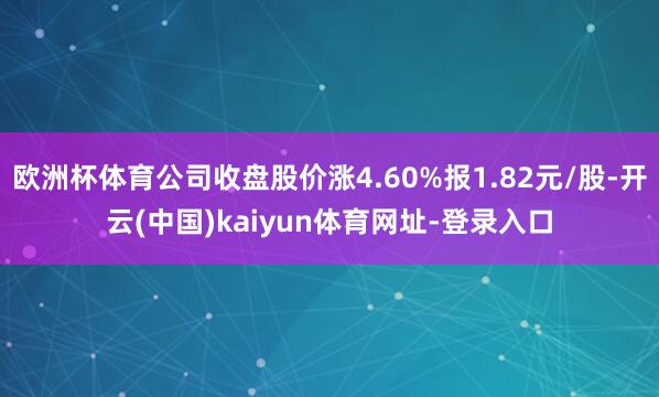 欧洲杯体育公司收盘股价涨4.60%报1.82元/股-开云(中国)kaiyun体育网址-登录入口