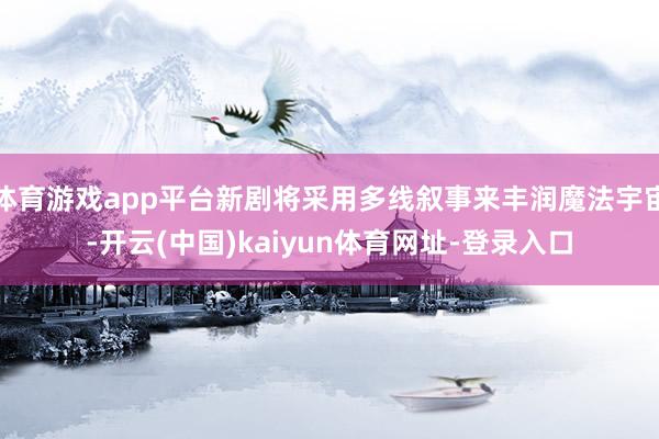 体育游戏app平台新剧将采用多线叙事来丰润魔法宇宙-开云(中国)kaiyun体育网址-登录入口