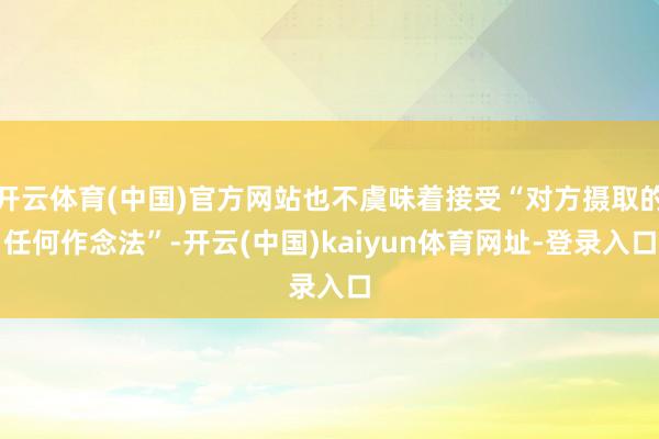 开云体育(中国)官方网站也不虞味着接受“对方摄取的任何作念法”-开云(中国)kaiyun体育网址-登录入口