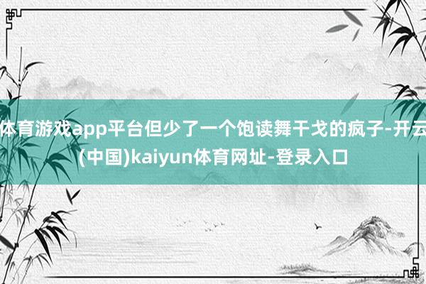体育游戏app平台但少了一个饱读舞干戈的疯子-开云(中国)kaiyun体育网址-登录入口