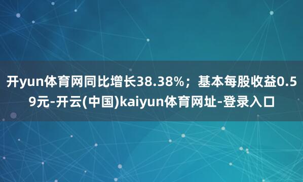 开yun体育网同比增长38.38%；基本每股收益0.59元-开云(中国)kaiyun体育网址-登录入口