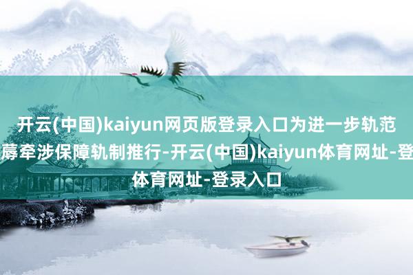 开云(中国)kaiyun网页版登录入口为进一步轨范安全坐蓐牵涉保障轨制推行-开云(中国)kaiyun体育网址-登录入口
