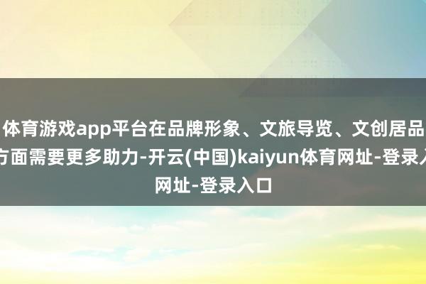 体育游戏app平台在品牌形象、文旅导览、文创居品等方面需要更多助力-开云(中国)kaiyun体育网址-登录入口