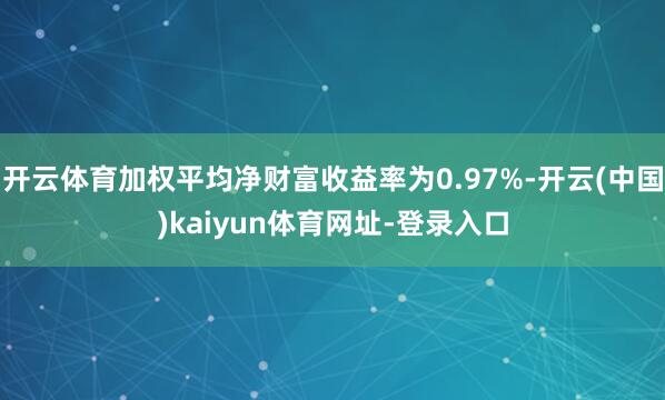 开云体育加权平均净财富收益率为0.97%-开云(中国)kaiyun体育网址-登录入口