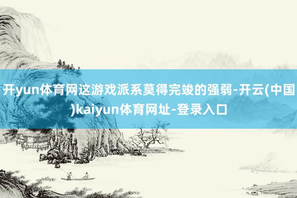 开yun体育网这游戏派系莫得完竣的强弱-开云(中国)kaiyun体育网址-登录入口