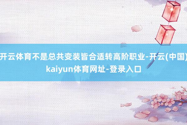 开云体育不是总共变装皆合适转高阶职业-开云(中国)kaiyun体育网址-登录入口