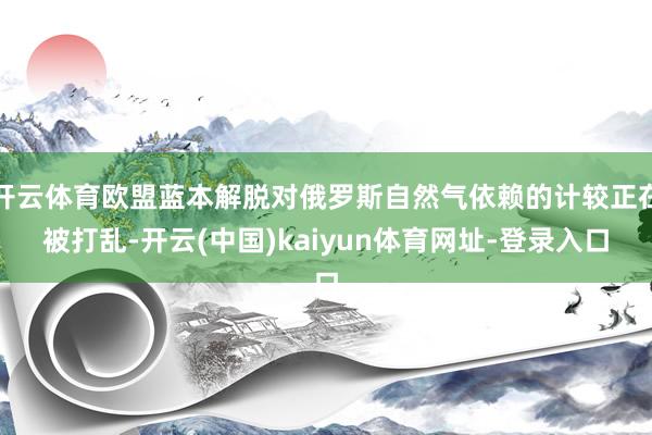 开云体育欧盟蓝本解脱对俄罗斯自然气依赖的计较正在被打乱-开云(中国)kaiyun体育网址-登录入口