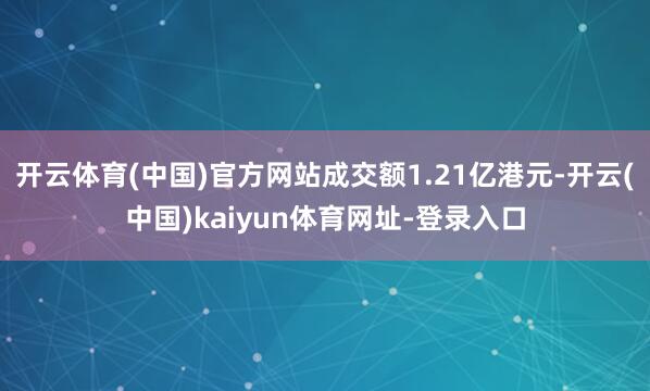 开云体育(中国)官方网站成交额1.21亿港元-开云(中国)kaiyun体育网址-登录入口