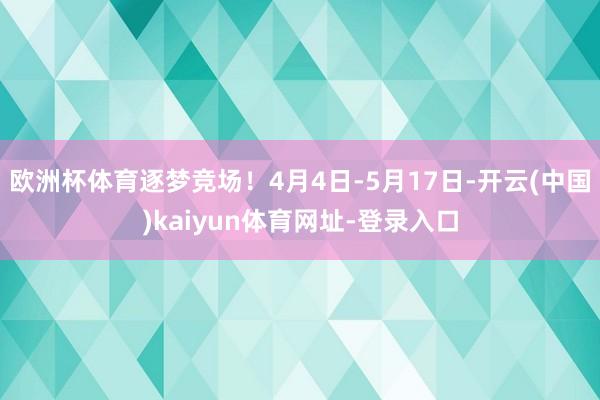 欧洲杯体育逐梦竞场！4月4日-5月17日-开云(中国)kaiyun体育网址-登录入口