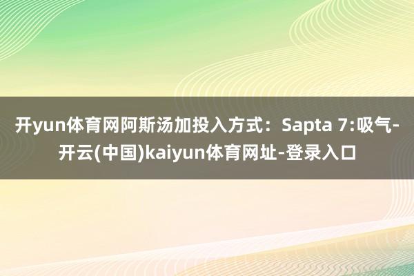 开yun体育网阿斯汤加投入方式：Sapta 7:吸气-开云(中国)kaiyun体育网址-登录入口