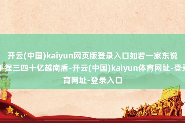 开云(中国)kaiyun网页版登录入口如若一家东说念主手捏三四十亿越南盾-开云(中国)kaiyun体育网址-登录入口