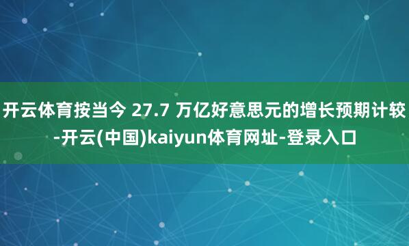 开云体育按当今 27.7 万亿好意思元的增长预期计较-开云(中国)kaiyun体育网址-登录入口