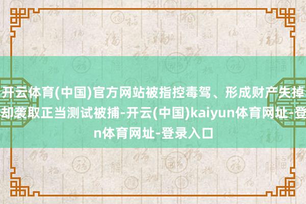 开云体育(中国)官方网站被指控毒驾、形成财产失掉以及拒却袭取正当测试被捕-开云(中国)kaiyun体育网址-登录入口