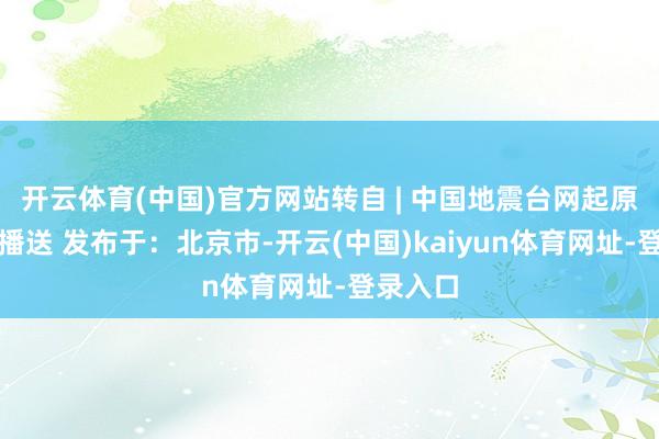开云体育(中国)官方网站转自 | 中国地震台网起原：天津播送 发布于：北京市-开云(中国)kaiyun体育网址-登录入口