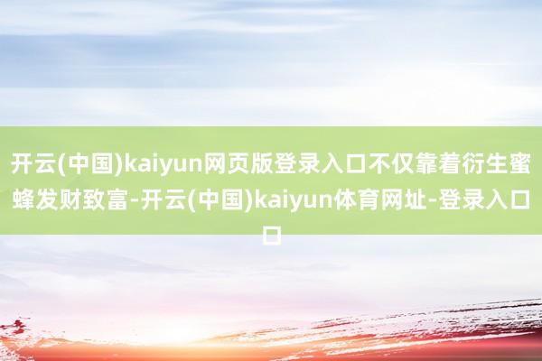 开云(中国)kaiyun网页版登录入口不仅靠着衍生蜜蜂发财致富-开云(中国)kaiyun体育网址-登录入口