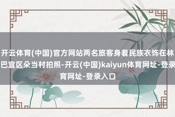 开云体育(中国)官方网站两名旅客身着民族衣饰在林芝市巴宜区朵当村拍照-开云(中国)kaiyun体育网址-登录入口