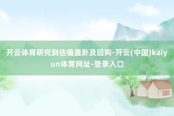 开云体育研究到估值蛊卦及回购-开云(中国)kaiyun体育网址-登录入口