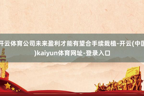 开云体育公司未来盈利才能有望合手续栽植-开云(中国)kaiyun体育网址-登录入口