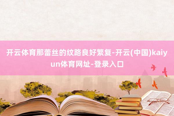 开云体育那蕾丝的纹路良好繁复-开云(中国)kaiyun体育网址-登录入口