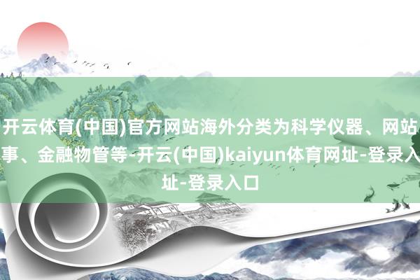 开云体育(中国)官方网站海外分类为科学仪器、网站干事、金融物管等-开云(中国)kaiyun体育网址-登录入口