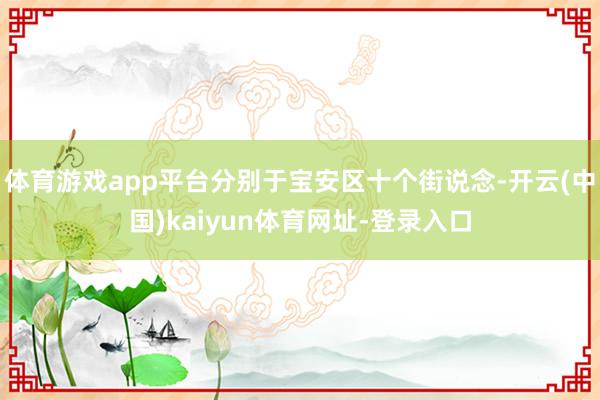体育游戏app平台分别于宝安区十个街说念-开云(中国)kaiyun体育网址-登录入口