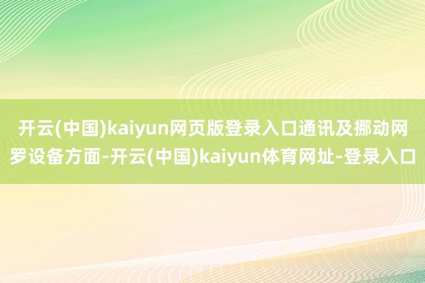 开云(中国)kaiyun网页版登录入口　　通讯及挪动网罗设备方面-开云(中国)kaiyun体育网址-登录入口