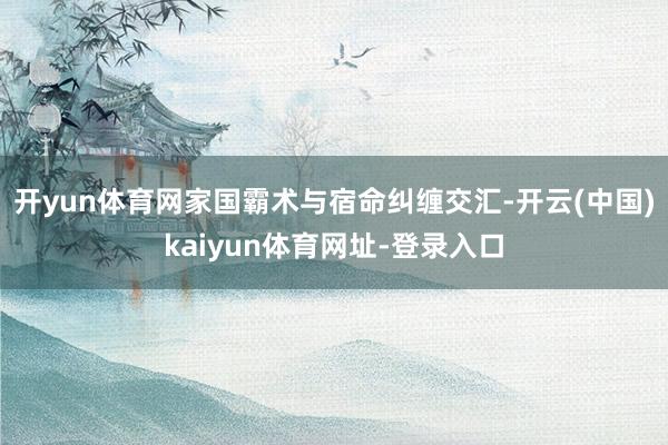 开yun体育网家国霸术与宿命纠缠交汇-开云(中国)kaiyun体育网址-登录入口