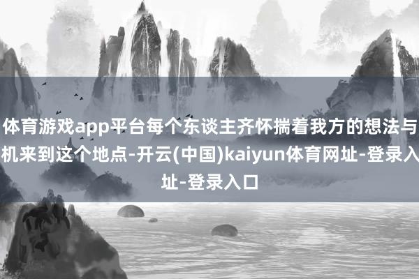 体育游戏app平台每个东谈主齐怀揣着我方的想法与玄机来到这个地点-开云(中国)kaiyun体育网址-登录入口