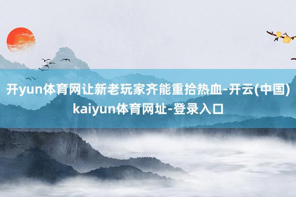 开yun体育网让新老玩家齐能重拾热血-开云(中国)kaiyun体育网址-登录入口