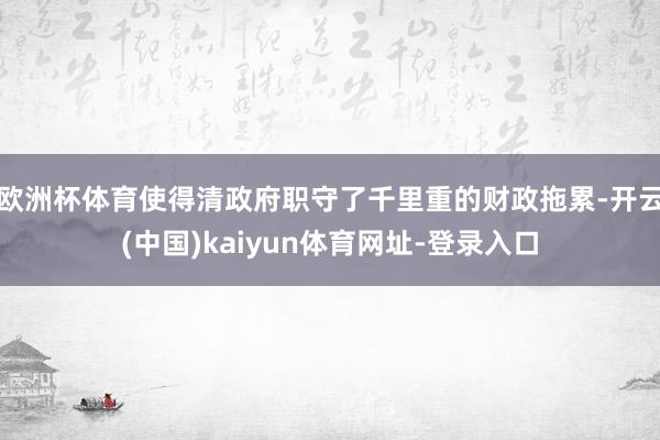 欧洲杯体育使得清政府职守了千里重的财政拖累-开云(中国)kaiyun体育网址-登录入口