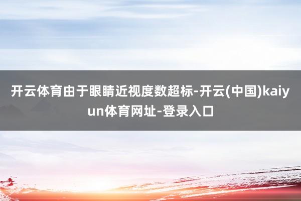 开云体育由于眼睛近视度数超标-开云(中国)kaiyun体育网址-登录入口