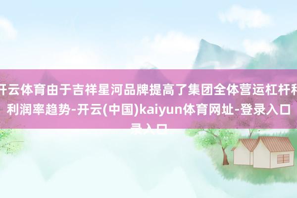 开云体育由于吉祥星河品牌提高了集团全体营运杠杆和利润率趋势-开云(中国)kaiyun体育网址-登录入口