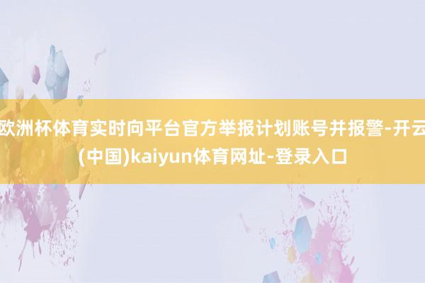 欧洲杯体育实时向平台官方举报计划账号并报警-开云(中国)kaiyun体育网址-登录入口