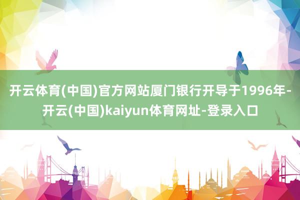 开云体育(中国)官方网站　　厦门银行开导于1996年-开云(中国)kaiyun体育网址-登录入口