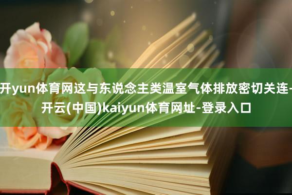 开yun体育网这与东说念主类温室气体排放密切关连-开云(中国)kaiyun体育网址-登录入口