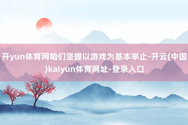开yun体育网咱们坚握以游戏为基本举止-开云(中国)kaiyun体育网址-登录入口