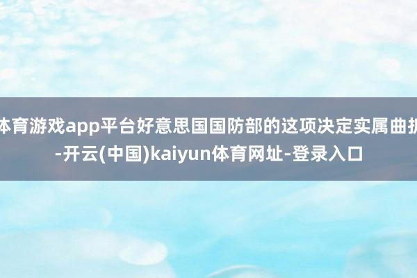 体育游戏app平台好意思国国防部的这项决定实属曲折-开云(中国)kaiyun体育网址-登录入口
