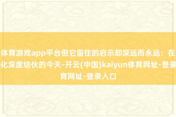 体育游戏app平台但它留住的启示却深远而永远：在全球化深度结伙的今天-开云(中国)kaiyun体育网址-登录入口